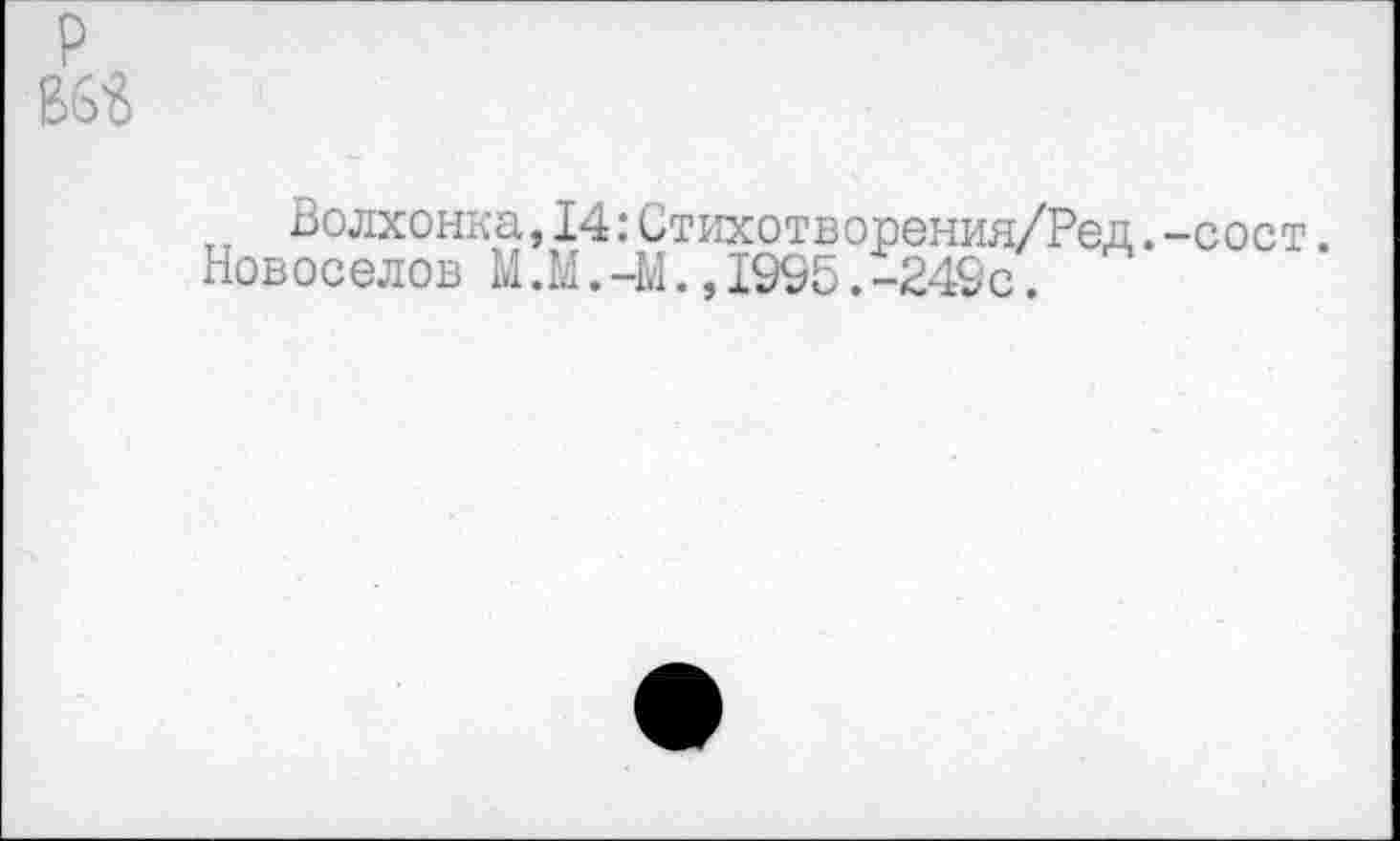 ﻿P B'SS
Волхонка,14:Стихотворения/Ред.-сост.
Новоселов М.М.-М.,1995.-249с.